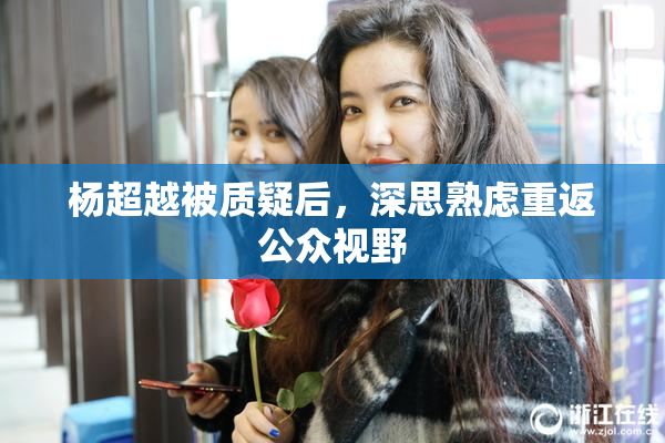 杨超越被质疑后，深思熟虑重返公众视野