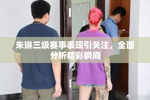朱琳三级赛事表现引关注，全面分析精彩瞬间