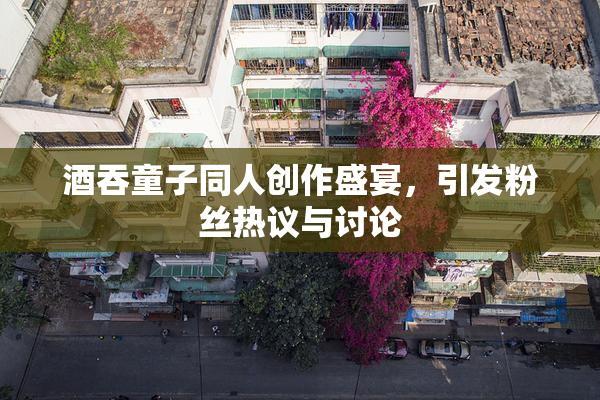 酒吞童子同人创作盛宴，引发粉丝热议与讨论