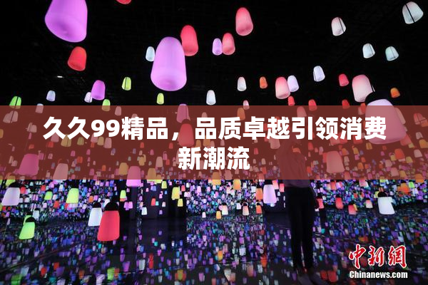 久久99精品，品质卓越引领消费新潮流