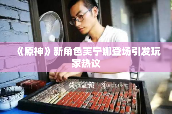 《原神》新角色芙宁娜登场引发玩家热议