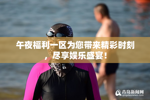 午夜福利一区为您带来精彩时刻，尽享娱乐盛宴！