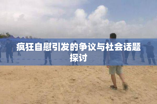 疯狂自慰引发的争议与社会话题探讨