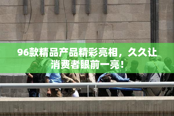 96款精品产品精彩亮相，久久让消费者眼前一亮！