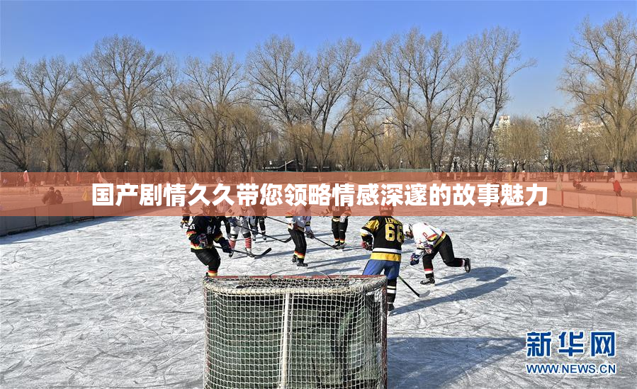 国产剧情久久带您领略情感深邃的故事魅力