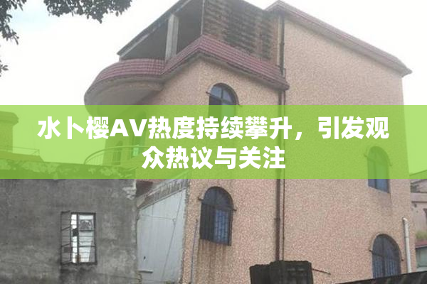 水卜樱AV热度持续攀升，引发观众热议与关注