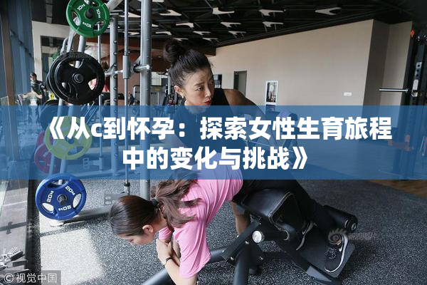 《从c到怀孕：探索女性生育旅程中的变化与挑战》