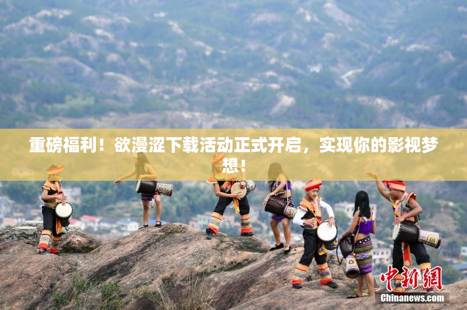 重磅福利！欲漫涩下载活动正式开启，实现你的影视梦想！