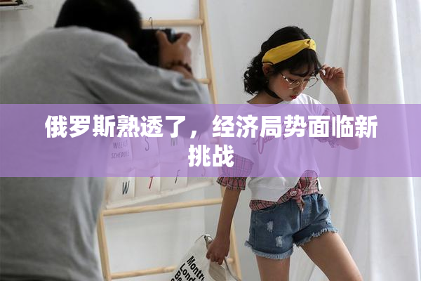 俄罗斯熟透了，经济局势面临新挑战