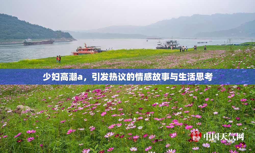 少妇高潮a，引发热议的情感故事与生活思考