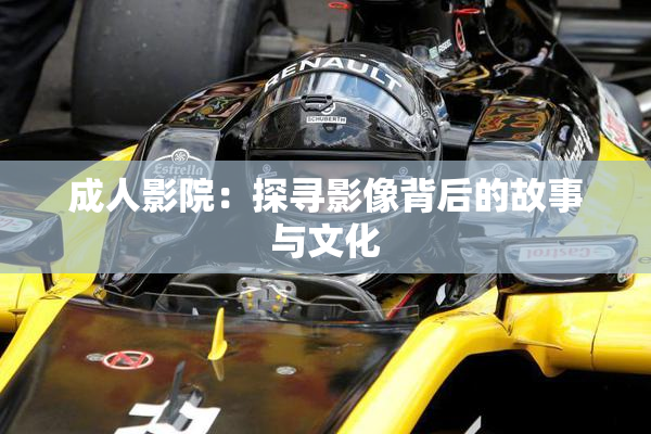 成人影院：探寻影像背后的故事与文化