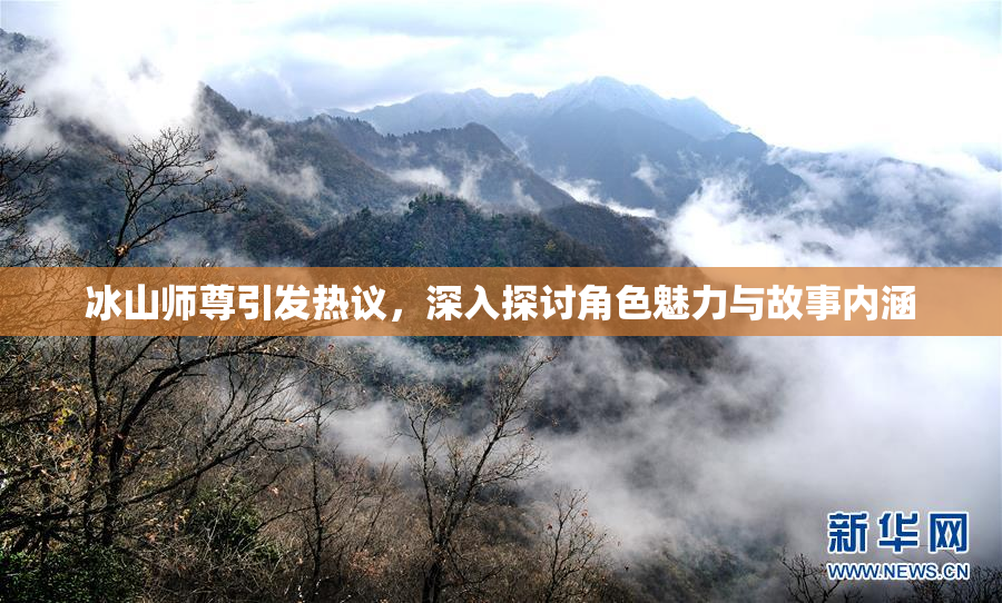冰山师尊引发热议，深入探讨角色魅力与故事内涵