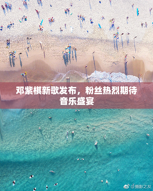 邓紫棋新歌发布，粉丝热烈期待音乐盛宴