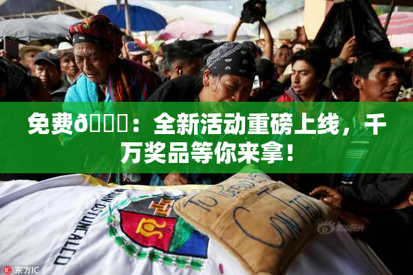 免费🔞：全新活动重磅上线，千万奖品等你来拿！