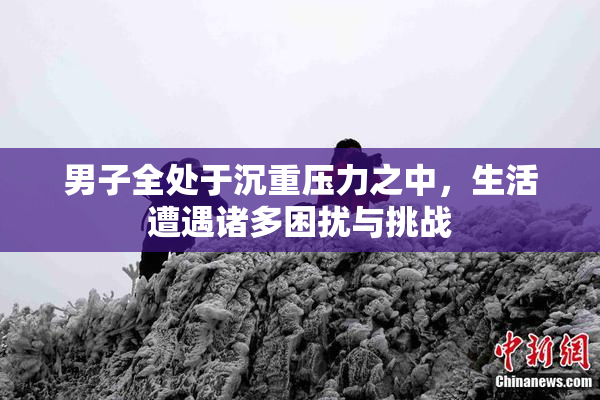 男子全处于沉重压力之中，生活遭遇诸多困扰与挑战