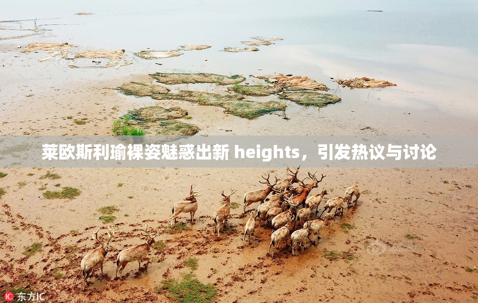 莱欧斯利瑜裸姿魅惑出新 heights，引发热议与讨论