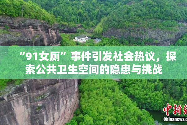“91女厕”事件引发社会热议，探索公共卫生空间的隐患与挑战
