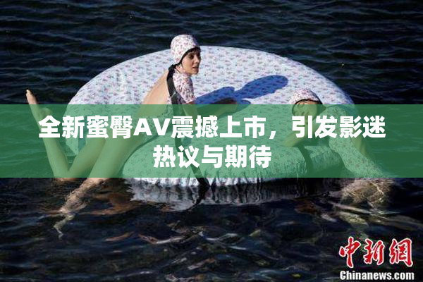 全新蜜臀AV震撼上市，引发影迷热议与期待