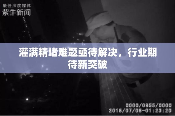 灌满精堵难题亟待解决，行业期待新突破