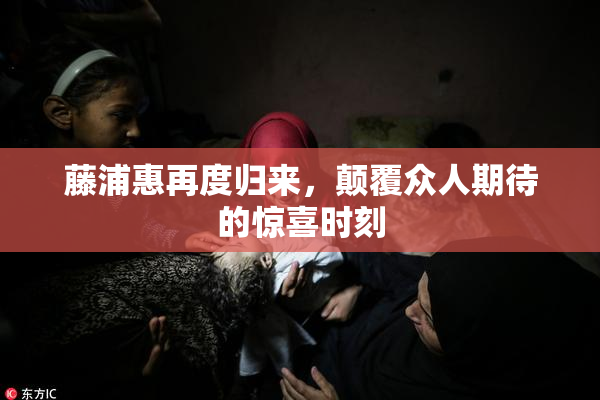 藤浦惠再度归来，颠覆众人期待的惊喜时刻