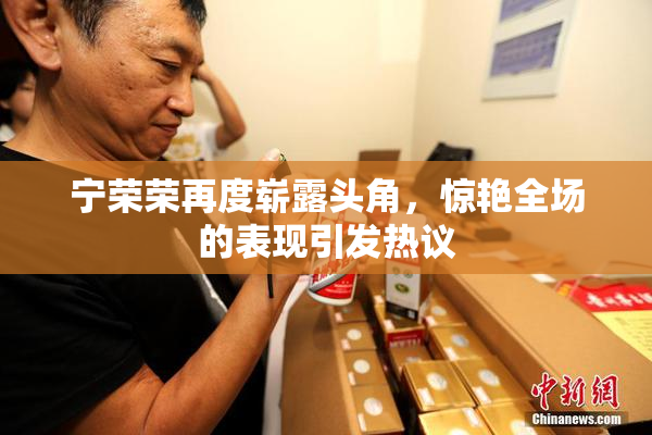 宁荣荣再度崭露头角，惊艳全场的表现引发热议