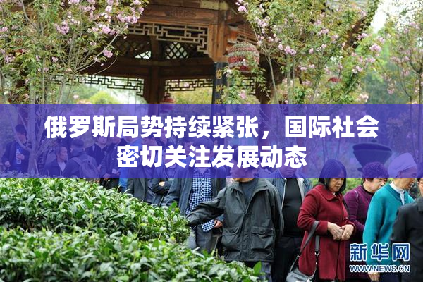 俄罗斯局势持续紧张，国际社会密切关注发展动态