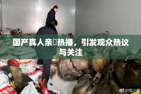 国产真人亲妺热播，引发观众热议与关注