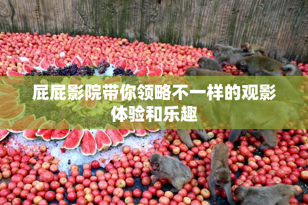 屁屁影院带你领略不一样的观影体验和乐趣