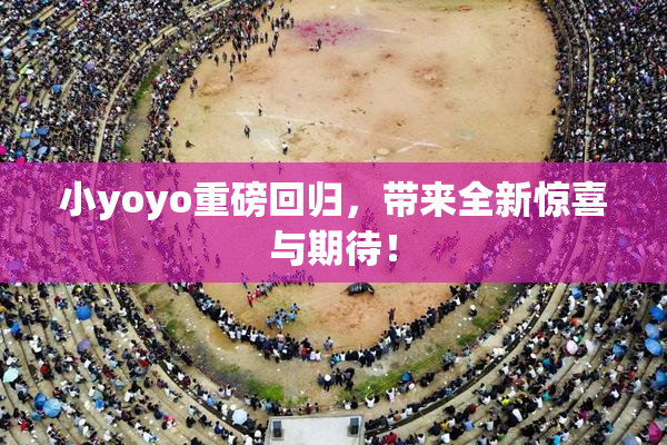 小yoyo重磅回归，带来全新惊喜与期待！