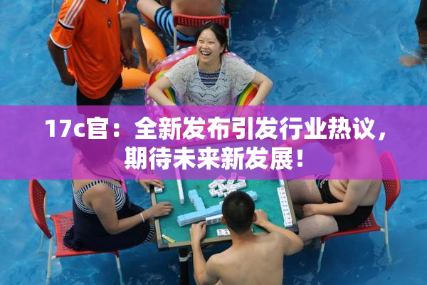 17c官：全新发布引发行业热议，期待未来新发展！