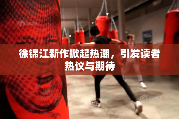 徐锦江新作掀起热潮，引发读者热议与期待