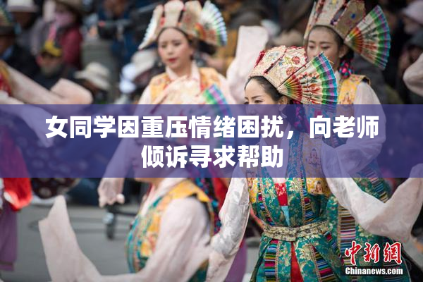 女同学因重压情绪困扰，向老师倾诉寻求帮助