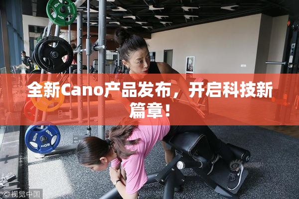 全新Cano产品发布，开启科技新篇章！