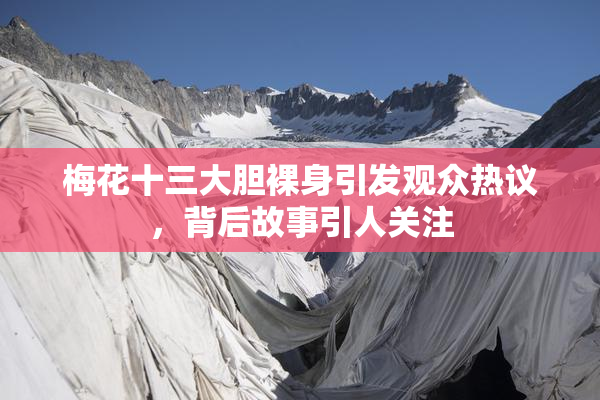 梅花十三大胆裸身引发观众热议，背后故事引人关注