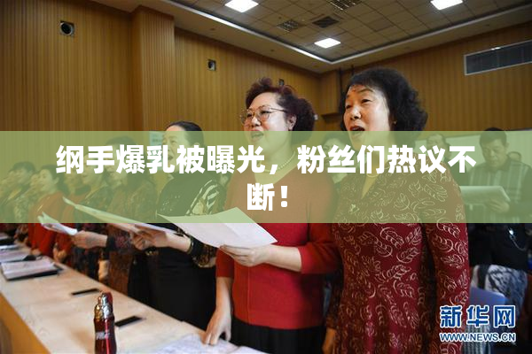 纲手爆乳被曝光，粉丝们热议不断！