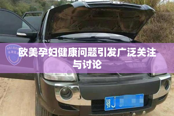 欧美孕妇健康问题引发广泛关注与讨论
