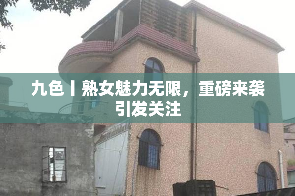 九色丨熟女魅力无限，重磅来袭引发关注