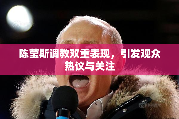 陈莹斯调教双重表现，引发观众热议与关注