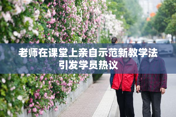 老师在课堂上亲自示范新教学法引发学员热议
