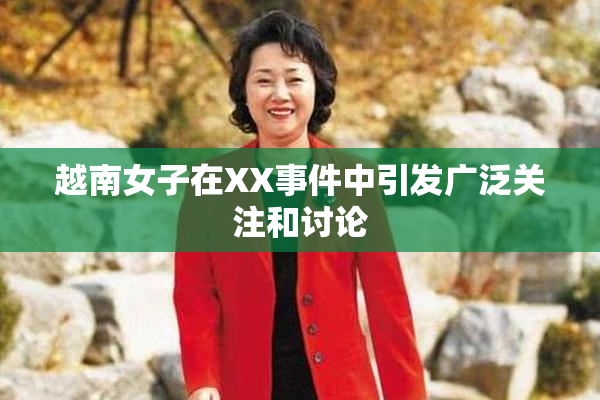 越南女子在XX事件中引发广泛关注和讨论