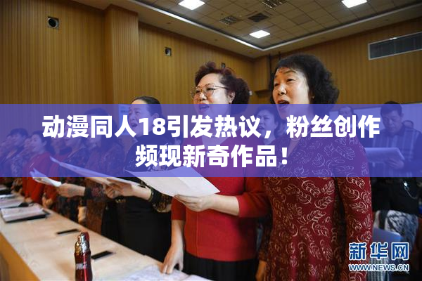 动漫同人18引发热议，粉丝创作频现新奇作品！