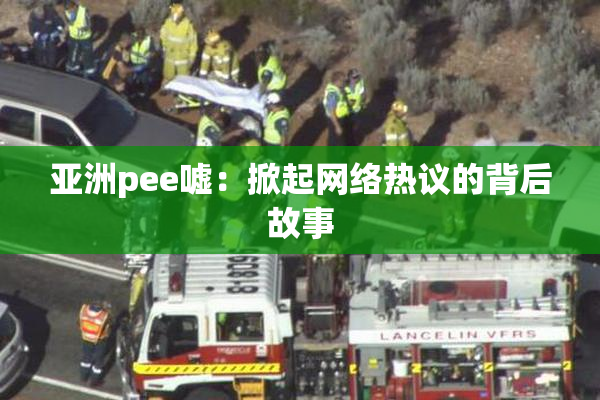 亚洲pee嘘：掀起网络热议的背后故事