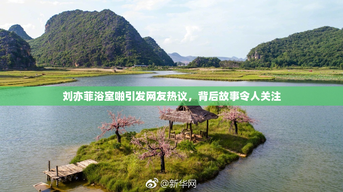 刘亦菲浴室啪引发网友热议，背后故事令人关注