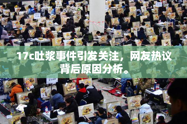 17c吐浆事件引发关注，网友热议背后原因分析。