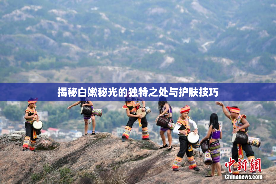 揭秘白嫩秘光的独特之处与护肤技巧