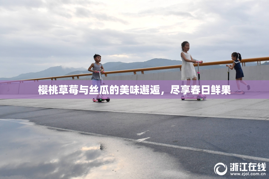 樱桃草莓与丝瓜的美味邂逅，尽享春日鲜果