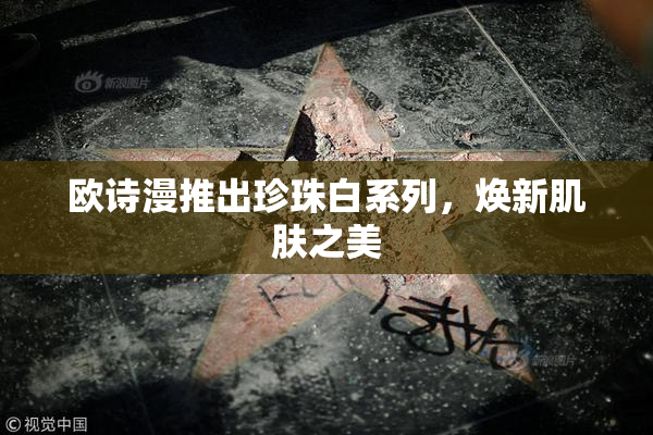 欧诗漫推出珍珠白系列，焕新肌肤之美