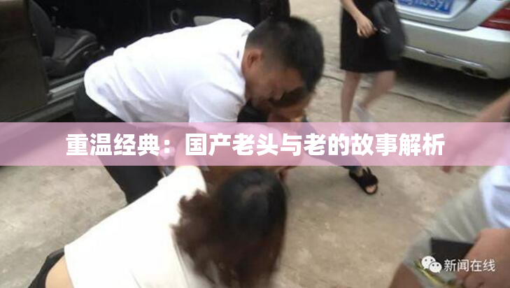 重温经典：国产老头与老的故事解析