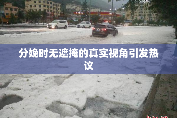 分娩时无遮掩的真实视角引发热议