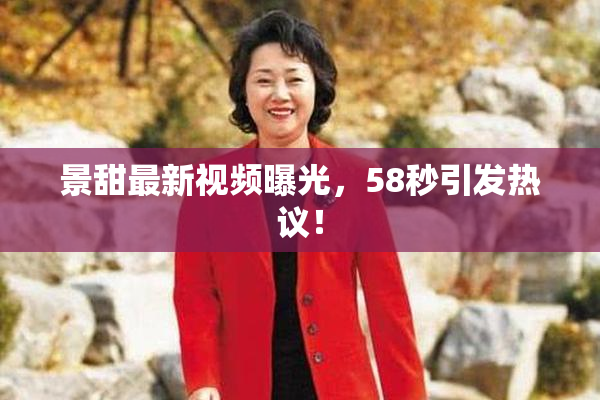景甜最新视频曝光，58秒引发热议！
